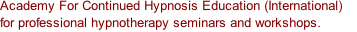 Academy For Continued Hypnosis Education (International)  for professional hypnotherapy seminars and workshops.